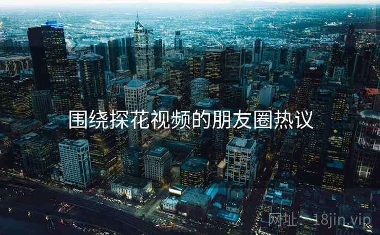 围绕探花视频的朋友圈热议  第1张
