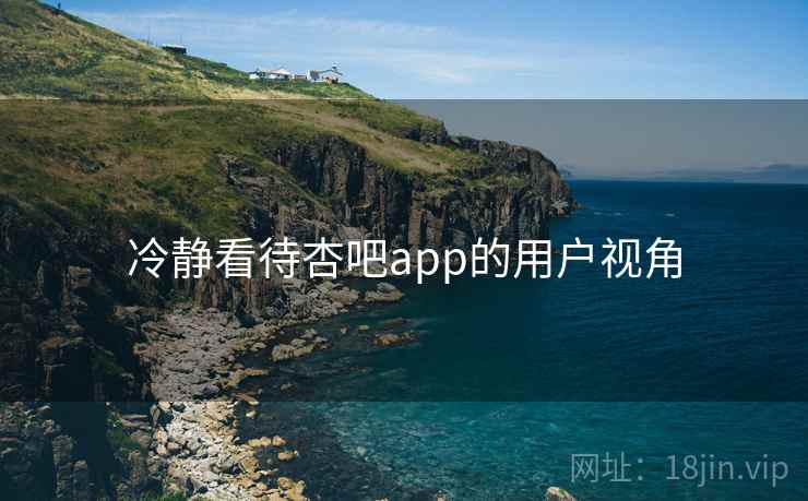 冷静看待杏吧app的用户视角  第1张