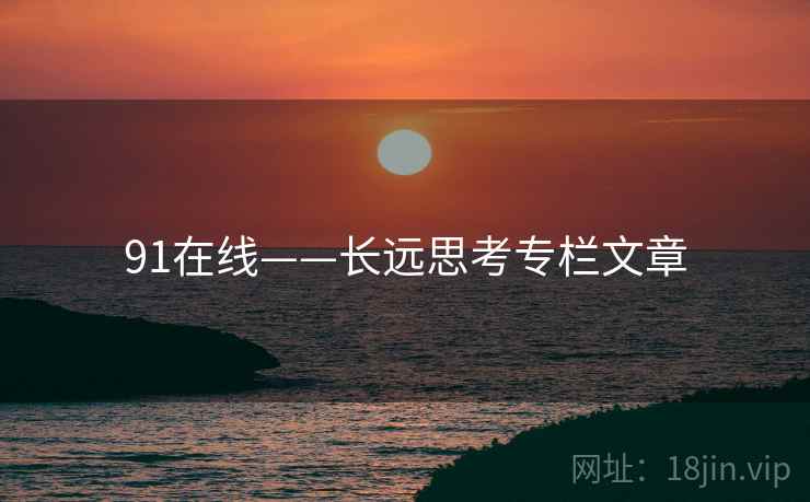 91在线——长远思考专栏文章  第1张