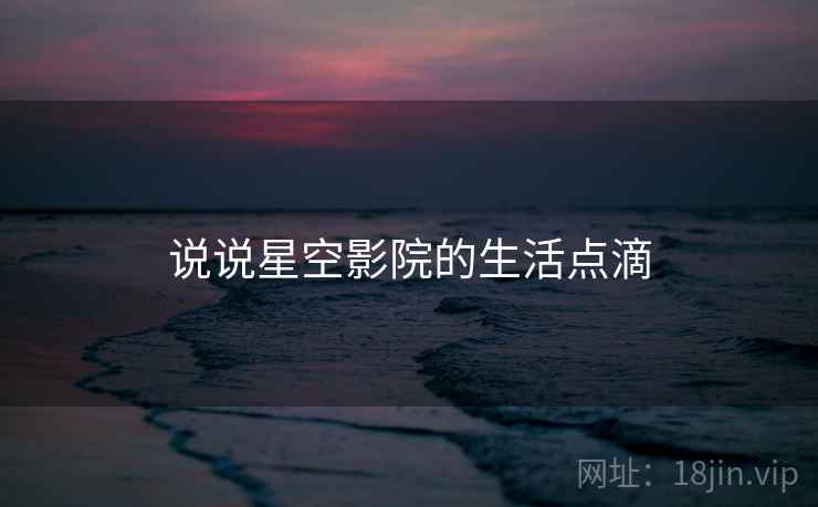 说说星空影院的生活点滴  第2张