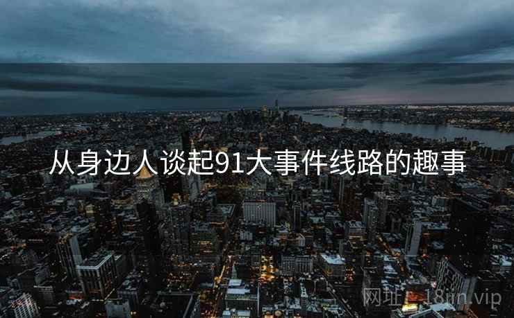 从身边人谈起91大事件线路的趣事  第1张