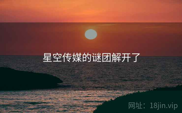 星空传媒的谜团解开了  第1张