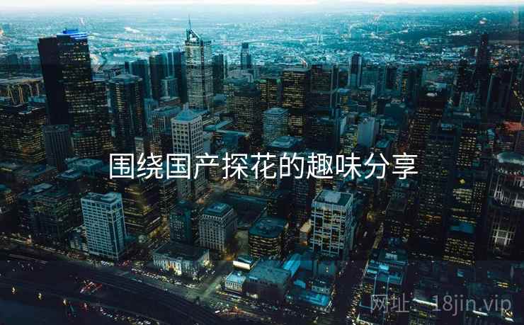 围绕国产探花的趣味分享  第1张