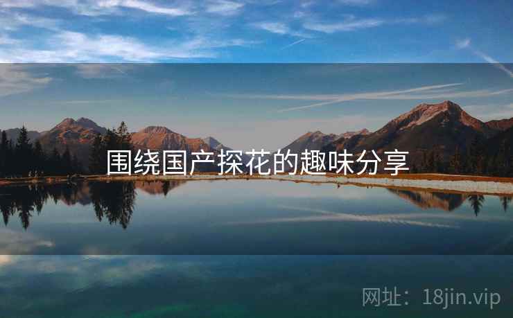 围绕国产探花的趣味分享  第2张