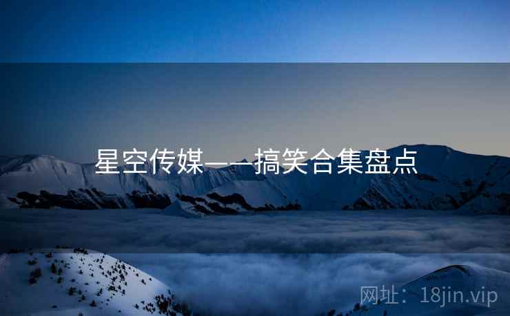 星空传媒——搞笑合集盘点  第1张