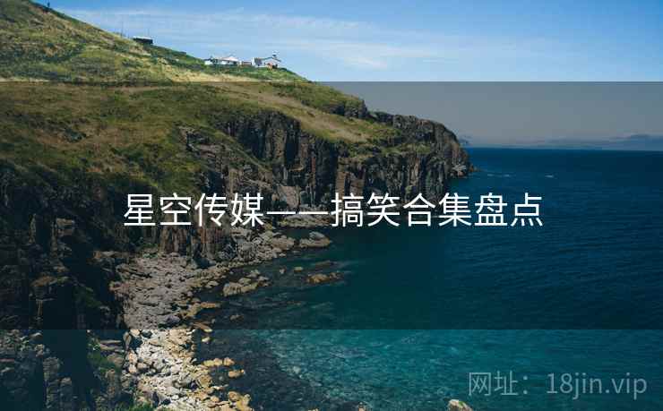 星空传媒——搞笑合集盘点  第2张