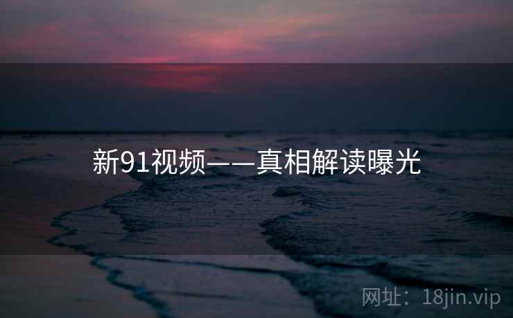 新91视频——真相解读曝光  第1张
