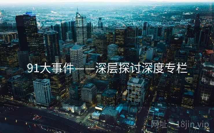 91大事件——深层探讨深度专栏  第1张
