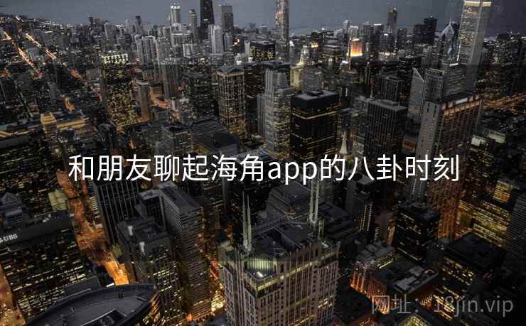 和朋友聊起海角app的八卦时刻