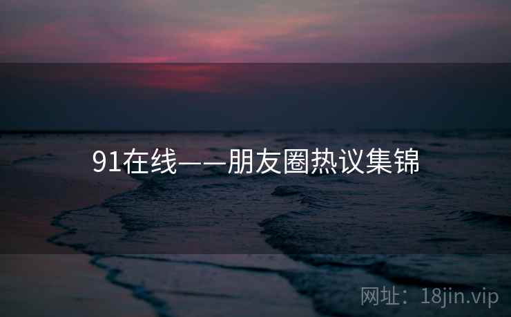91在线——朋友圈热议集锦  第1张 91在线——朋友圈热议集锦  第1张