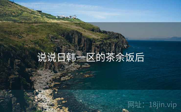 说说日韩一区的茶余饭后  第3张 说说日韩一区的茶余饭后  第3张