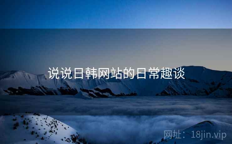 说说日韩网站的日常趣谈  第1张 说说日韩网站的日常趣谈  第1张