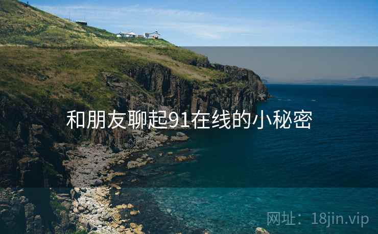 和朋友聊起91在线的小秘密  第1张 和朋友聊起91在线的小秘密  第1张