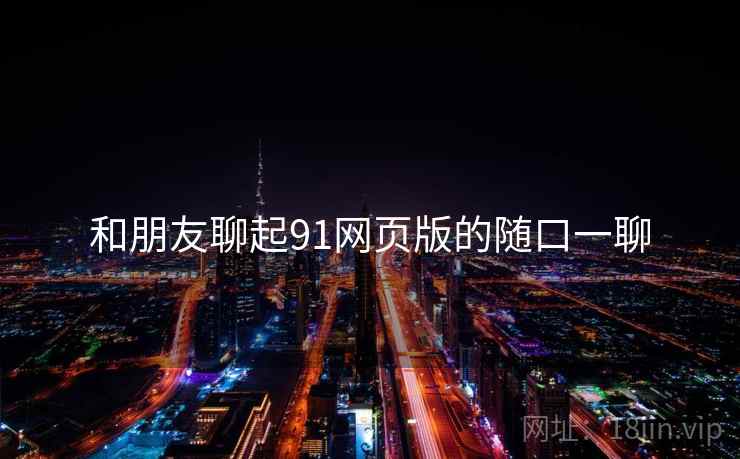 和朋友聊起91网页版的随口一聊  第1张 和朋友聊起91网页版的随口一聊  第1张