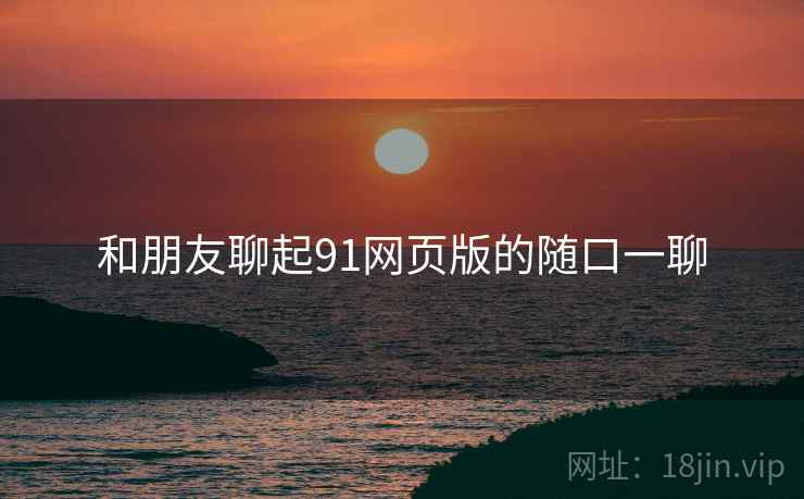 和朋友聊起91网页版的随口一聊  第2张 和朋友聊起91网页版的随口一聊  第2张