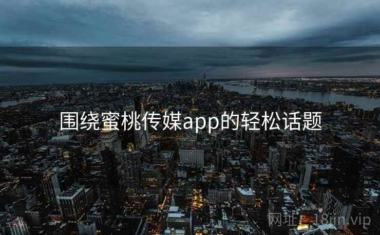 围绕蜜桃传媒app的轻松话题  第1张 围绕蜜桃传媒app的轻松话题  第1张