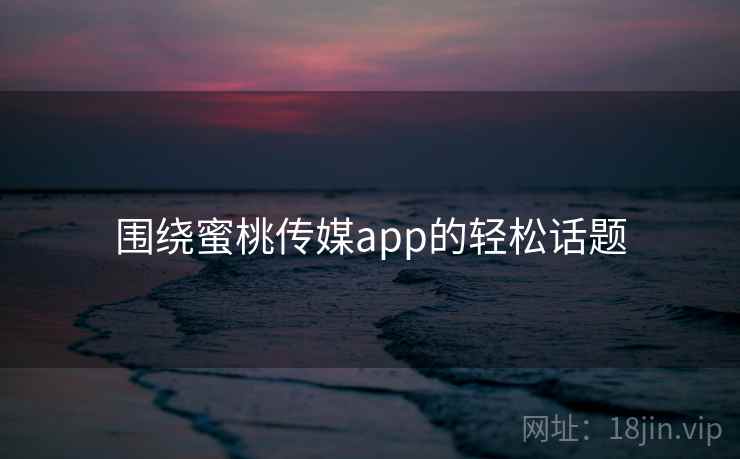 围绕蜜桃传媒app的轻松话题  第2张 围绕蜜桃传媒app的轻松话题  第2张