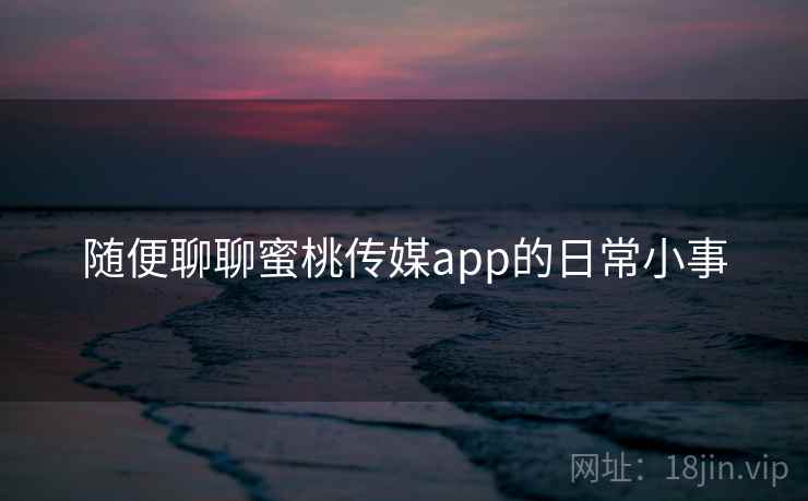 随便聊聊蜜桃传媒app的日常小事  第1张 随便聊聊蜜桃传媒app的日常小事  第1张