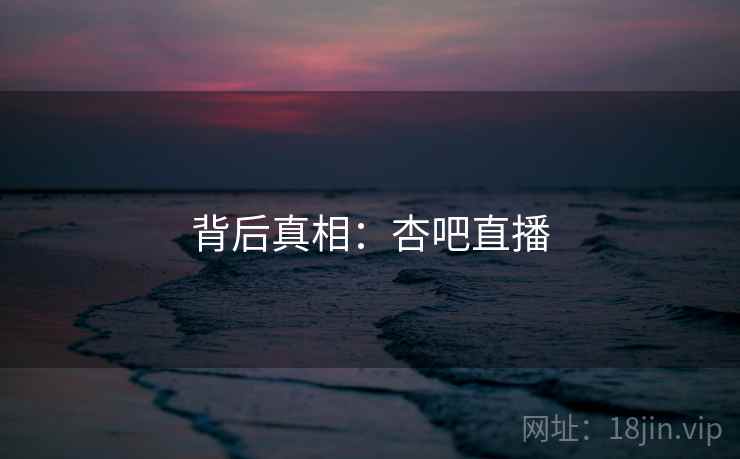背后真相:杏吧直播  第1张 背后真相:杏吧直播  第1张