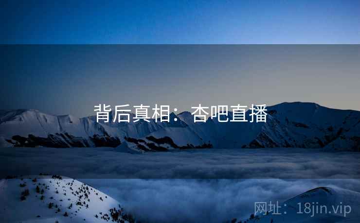 背后真相:杏吧直播  第2张 背后真相:杏吧直播  第2张