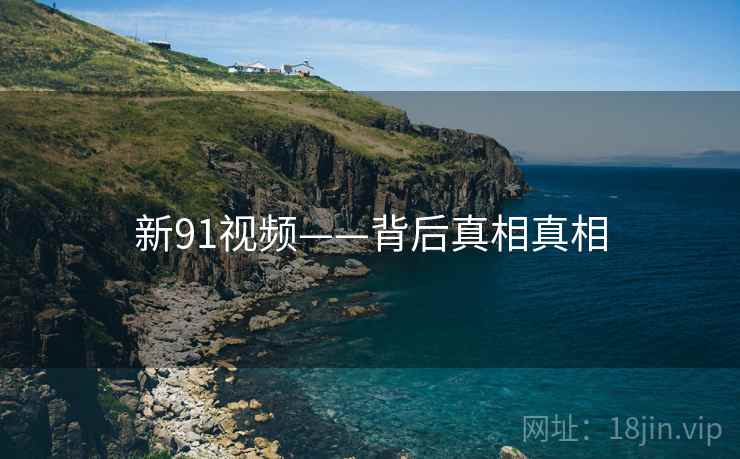 新91视频——背后真相真相  第1张 新91视频——背后真相真相  第1张