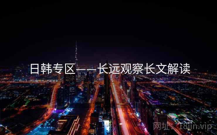 日韩专区——长远观察长文解读  第1张 日韩专区——长远观察长文解读  第1张