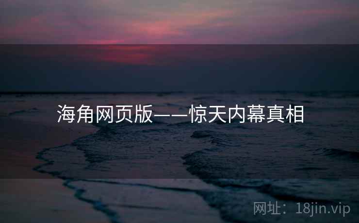 海角网页版——惊天内幕真相  第1张 海角网页版——惊天内幕真相  第1张