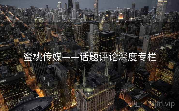 蜜桃传媒——话题评论深度专栏  第2张 蜜桃传媒——话题评论深度专栏  第2张