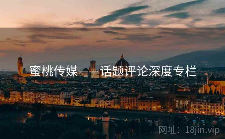 蜜桃传媒——话题评论深度专栏  第1张 蜜桃传媒——话题评论深度专栏  第1张