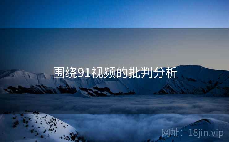 围绕91视频的批判分析  第1张 围绕91视频的批判分析  第1张