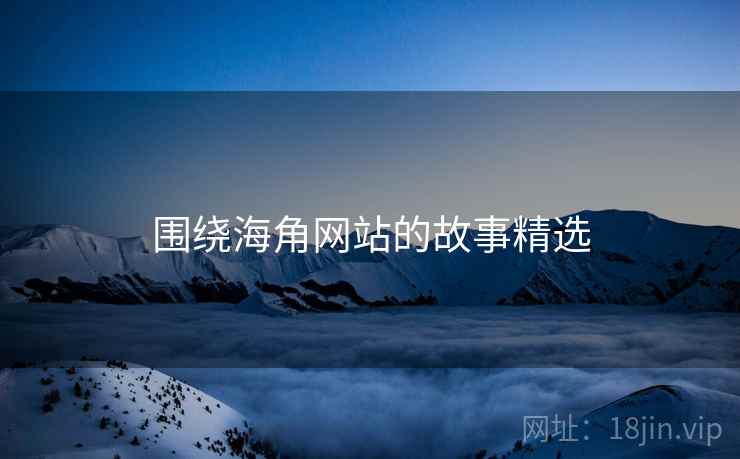 围绕海角网站的故事精选  第1张 围绕海角网站的故事精选  第1张