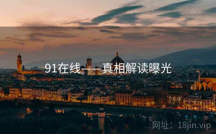 91在线——真相解读曝光  第1张 91在线——真相解读曝光  第1张