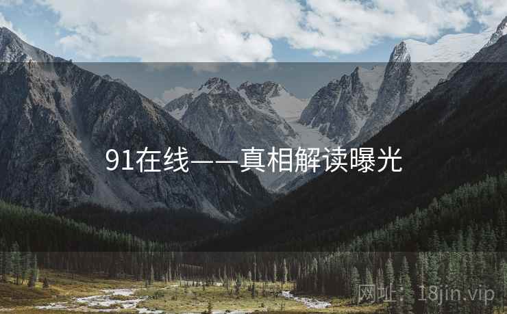 91在线——真相解读曝光  第2张 91在线——真相解读曝光  第2张