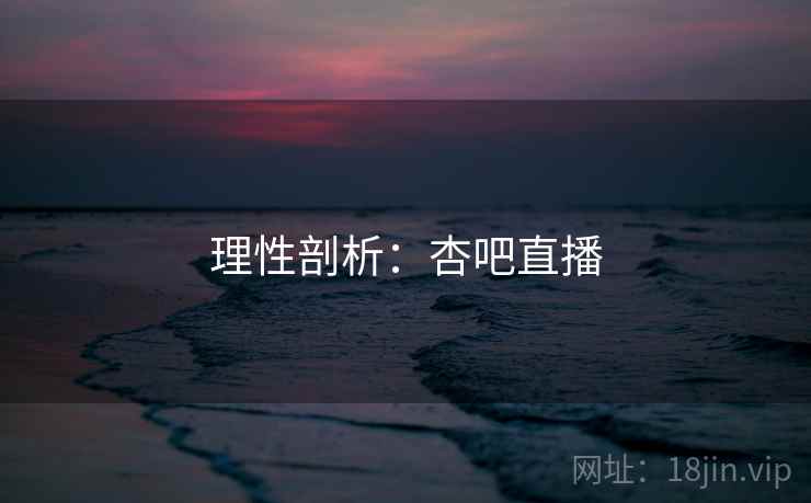 理性剖析:杏吧直播  第1张 理性剖析:杏吧直播  第1张